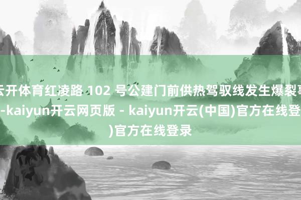 云开体育红凌路 102 号公建门前供热驾驭线发生爆裂事故-kaiyun开云网页版 - kaiyun开云(中国)官方在线登录