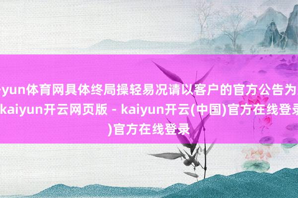 开yun体育网具体终局操轻易况请以客户的官方公告为准-kaiyun开云网页版 - kaiyun开云(中国)官方在线登录