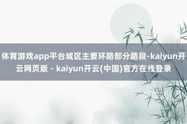 体育游戏app平台城区主要环路部分路段-kaiyun开云网页版 - kaiyun开云(中国)官方在线登录