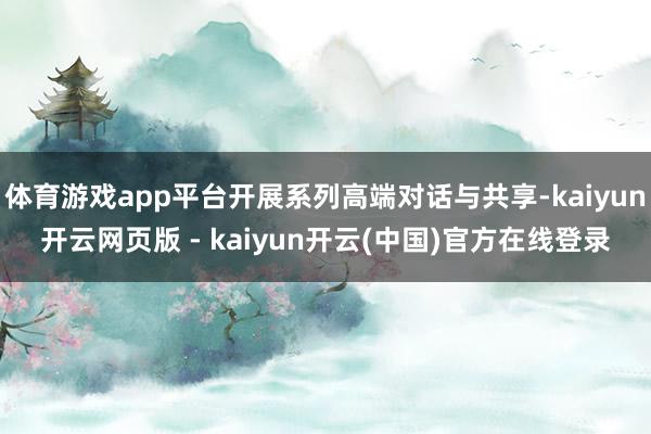 体育游戏app平台开展系列高端对话与共享-kaiyun开云网页版 - kaiyun开云(中国)官方在线登录