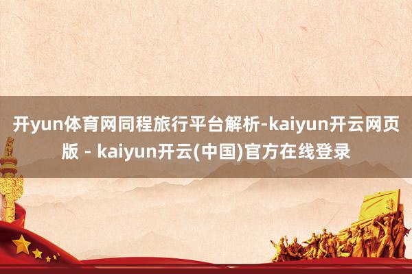 开yun体育网　　同程旅行平台解析-kaiyun开云网页版 - kaiyun开云(中国)官方在线登录
