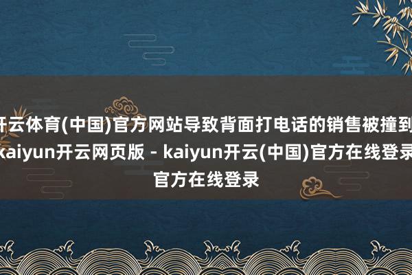 开云体育(中国)官方网站导致背面打电话的销售被撞到-kaiyun开云网页版 - kaiyun开云(中国)官方在线登录