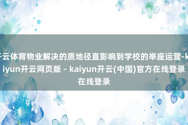 开云体育物业解决的质地径直影响到学校的举座运营-kaiyun开云网页版 - kaiyun开云(中国)官方在线登录