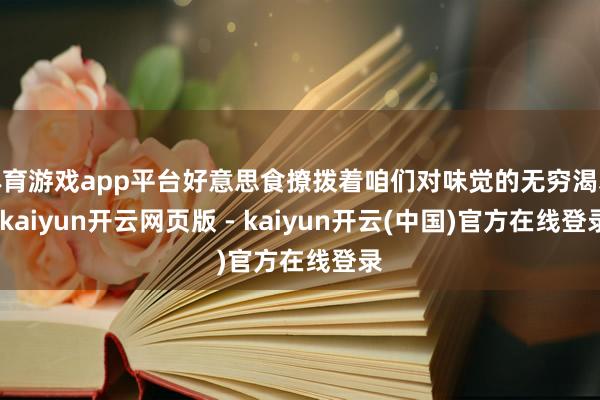 体育游戏app平台好意思食撩拨着咱们对味觉的无穷渴慕-kaiyun开云网页版 - kaiyun开云(中国)官方在线登录