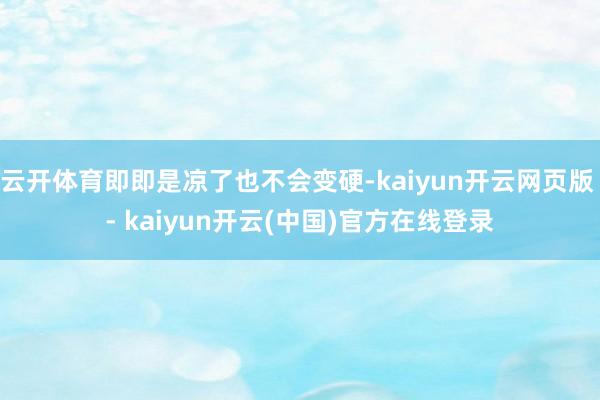 云开体育即即是凉了也不会变硬-kaiyun开云网页版 - kaiyun开云(中国)官方在线登录
