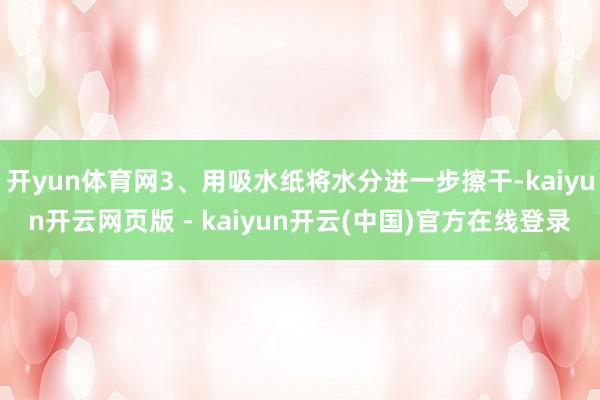 开yun体育网3、用吸水纸将水分进一步擦干-kaiyun开云网页版 - kaiyun开云(中国)官方在线登录