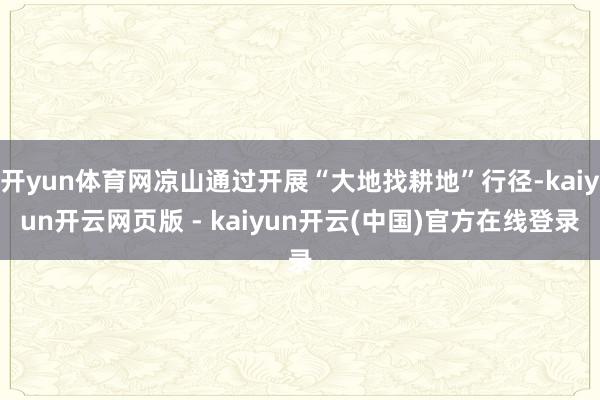 开yun体育网凉山通过开展“大地找耕地”行径-kaiyun开云网页版 - kaiyun开云(中国)官方在线登录