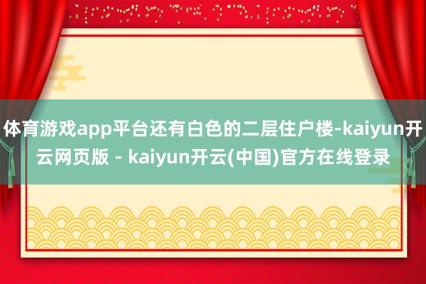 体育游戏app平台还有白色的二层住户楼-kaiyun开云网页版 - kaiyun开云(中国)官方在线登录