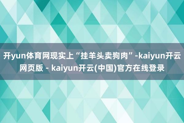 开yun体育网现实上“挂羊头卖狗肉”-kaiyun开云网页版 - kaiyun开云(中国)官方在线登录