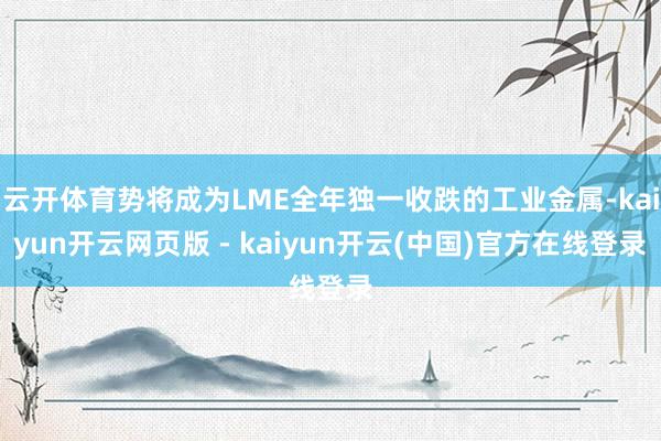 云开体育势将成为LME全年独一收跌的工业金属-kaiyun开云网页版 - kaiyun开云(中国)官方在线登录