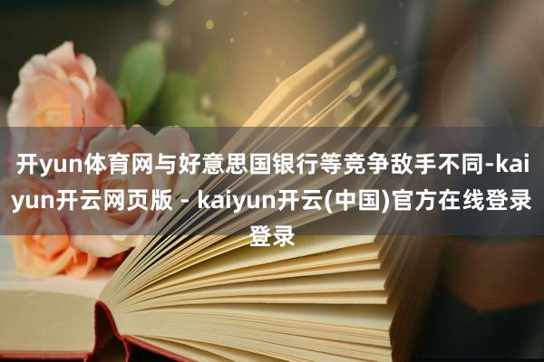 开yun体育网　　与好意思国银行等竞争敌手不同-kaiyun开云网页版 - kaiyun开云(中国)官方在线登录