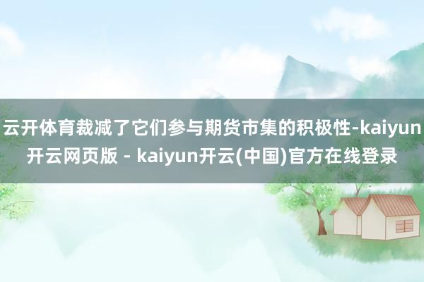 云开体育裁减了它们参与期货市集的积极性-kaiyun开云网页版 - kaiyun开云(中国)官方在线登录