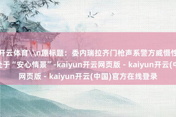 开云体育\n原标题：委内瑞拉齐门枪声系警方威慑性射击所致 委世界处于“安心情景”-kaiyun开云网页版 - kaiyun开云(中国)官方在线登录