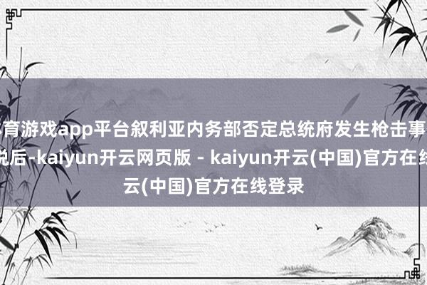 体育游戏app平台叙利亚内务部否定总统府发生枪击事件的传说后-kaiyun开云网页版 - kaiyun开云(中国)官方在线登录