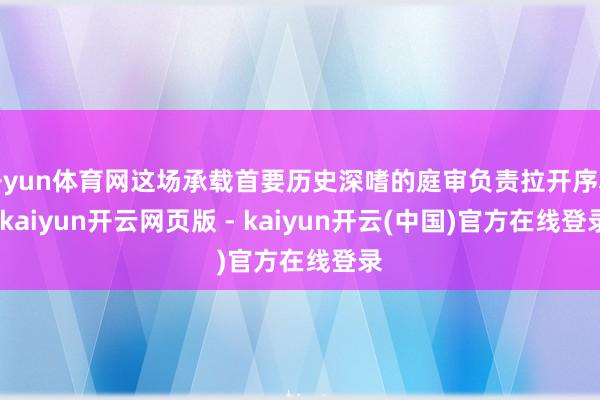 开yun体育网这场承载首要历史深嗜的庭审负责拉开序幕-kaiyun开云网页版 - kaiyun开云(中国)官方在线登录