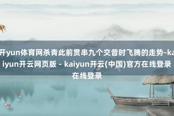 开yun体育网杀青此前贯串九个交昔时飞腾的走势-kaiyun开云网页版 - kaiyun开云(中国)官方在线登录