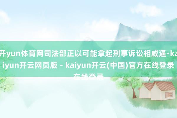 开yun体育网司法部正以可能拿起刑事诉讼相威逼-kaiyun开云网页版 - kaiyun开云(中国)官方在线登录