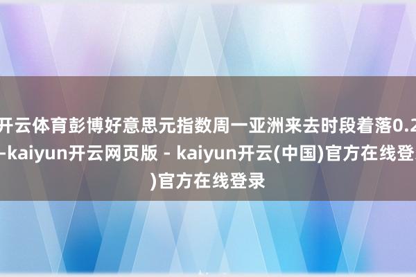 开云体育　　彭博好意思元指数周一亚洲来去时段着落0.2%-kaiyun开云网页版 - kaiyun开云(中国)官方在线登录