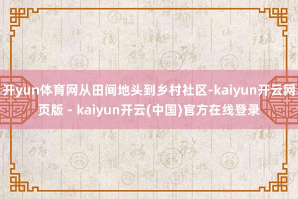 开yun体育网从田间地头到乡村社区-kaiyun开云网页版 - kaiyun开云(中国)官方在线登录