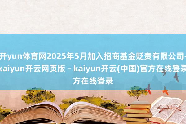 开yun体育网2025年5月加入招商基金贬责有限公司-kaiyun开云网页版 - kaiyun开云(中国)官方在线登录