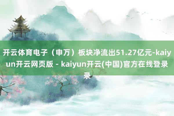 开云体育电子（申万）板块净流出51.27亿元-kaiyun开云网页版 - kaiyun开云(中国)官方在线登录