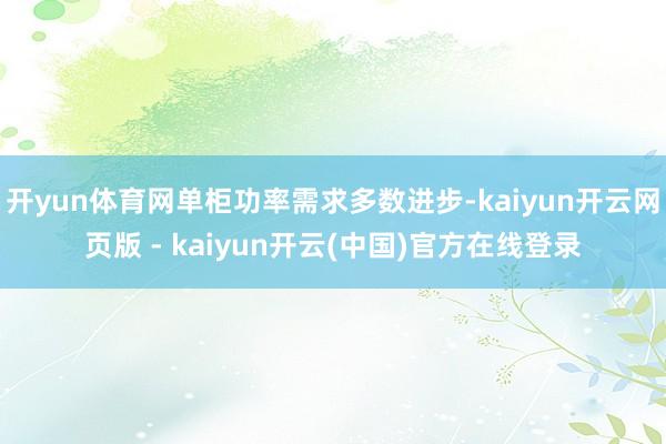 开yun体育网单柜功率需求多数进步-kaiyun开云网页版 - kaiyun开云(中国)官方在线登录