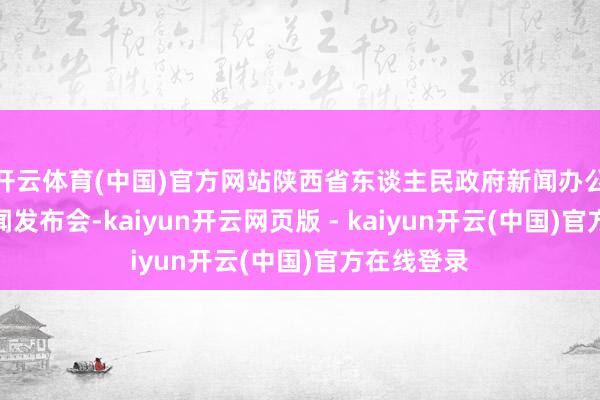 开云体育(中国)官方网站陕西省东谈主民政府新闻办公室举办新闻发布会-kaiyun开云网页版 - kaiyun开云(中国)官方在线登录