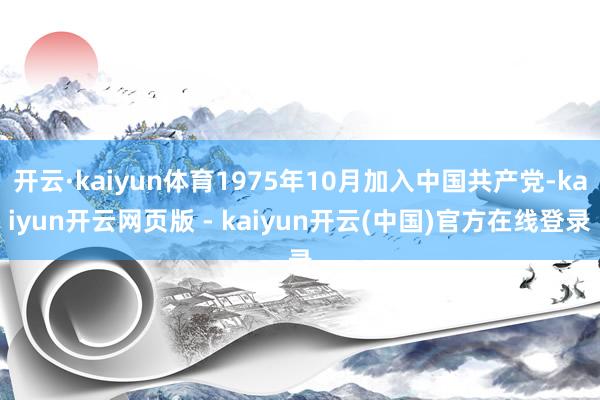 开云·kaiyun体育1975年10月加入中国共产党-kaiyun开云网页版 - kaiyun开云(中国)官方在线登录
